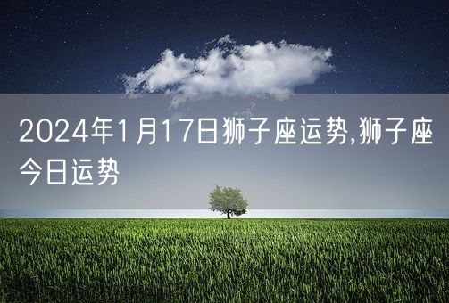 2024年1月17日狮子座运势,狮子座今日运势(图1)