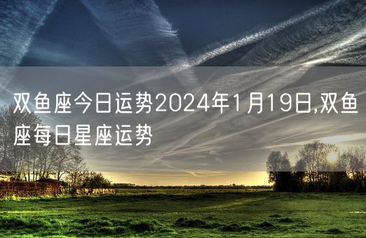 双鱼座今日运势2024年1月19日,双鱼座每日星座运势(图1)