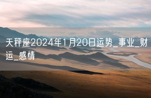 天秤座2024年1月20日运势_事业_财运_感情(图1)