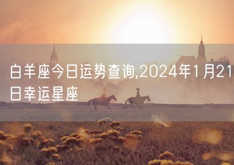 白羊座今日运势查询,2024年1月21日幸运星座(图1)