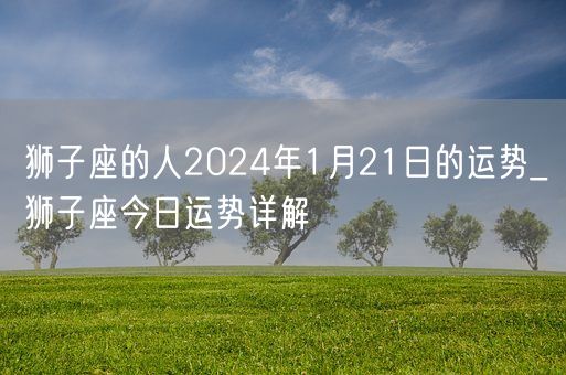 狮子座的人2024年1月21日的运势_狮子座今日运势详解(图1)