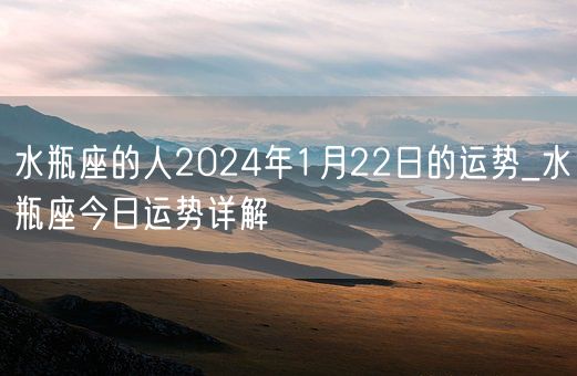 水瓶座的人2024年1月22日的运势_水瓶座今日运势详解(图1)