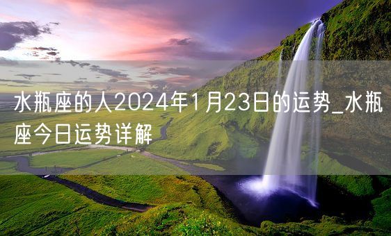 水瓶座的人2024年1月23日的运势_水瓶座今日运势详解(图1)