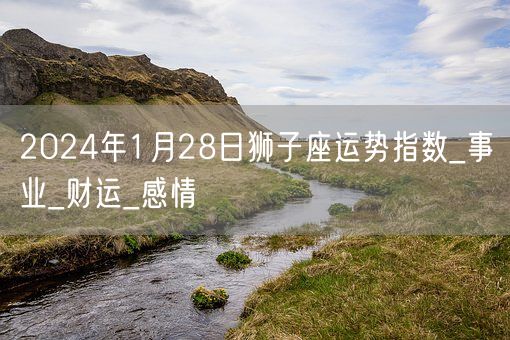 2024年1月28日狮子座运势指数_事业_财运_感情(图1)