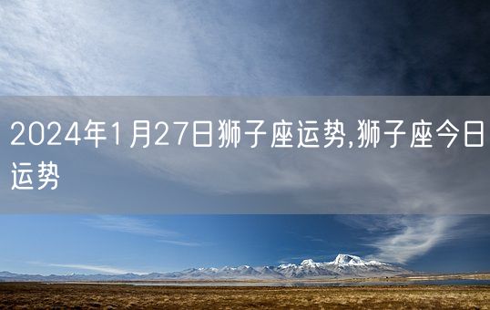 2024年1月27日狮子座运势,狮子座今日运势(图1)