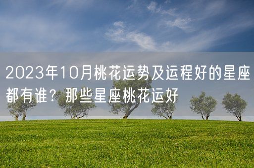 2023年10月桃花运势及运程好的星座都有谁？那些星座桃花运好(图1)