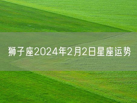 狮子座2024年2月2日星座运势(图1)