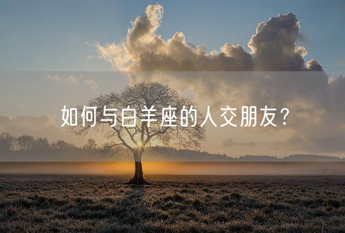 如何与白羊座的人交朋友？(图1)