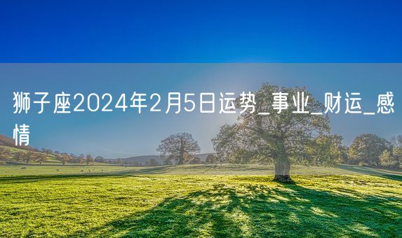 狮子座2024年2月5日运势_事业_财运_感情(图1)