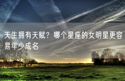 天生拥有天赋？哪个星座的女明星更容易年少成名(图1)