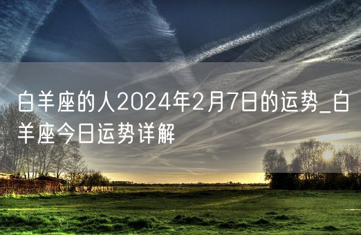 白羊座的人2024年2月7日的运势_白羊座今日运势详解(图1)