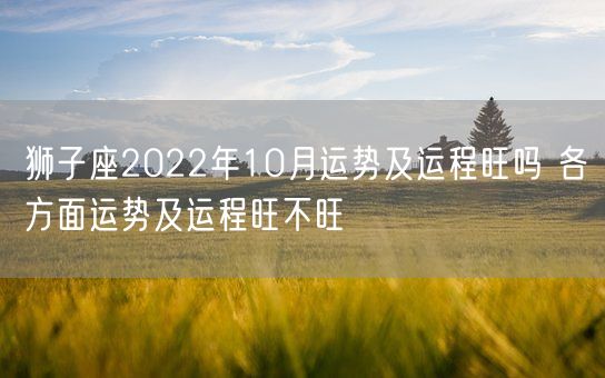 狮子座2022年10月运势及运程旺吗 各方面运势及运程旺不旺(图1)