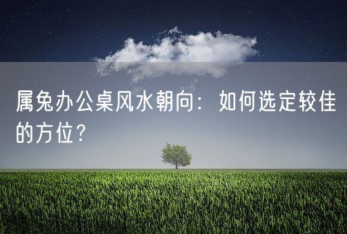 属兔办公桌风水朝向：如何选定较佳的方位？(图1)