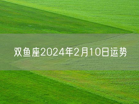 双鱼座2024年2月10日运势(图1)