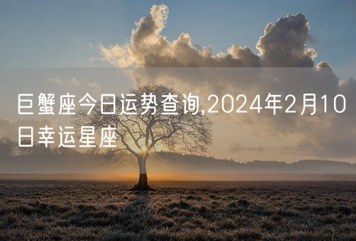 巨蟹座今日运势查询,2024年2月10日幸运星座(图1)