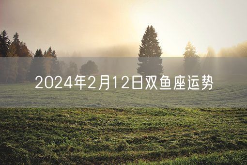 2024年2月12日双鱼座运势(图1)