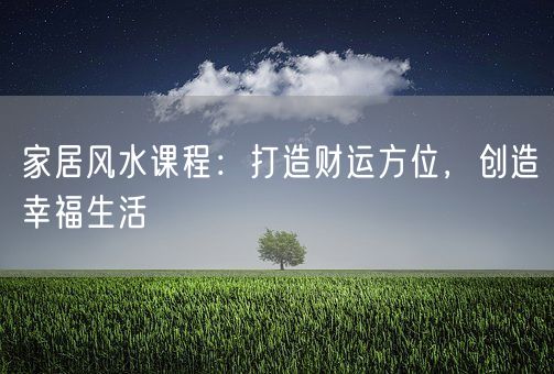 家居风水课程：打造财运方位，创造幸福生活(图1)