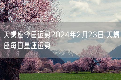 天蝎座今日运势2024年2月23日,天蝎座每日星座运势(图1)