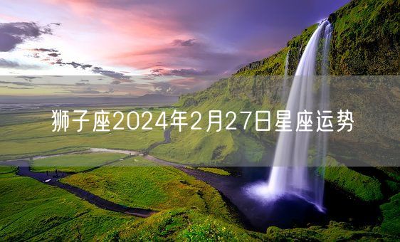 狮子座2024年2月27日星座运势(图1)