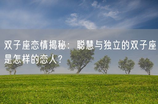 双子座恋情揭秘：聪慧与独立的双子座是怎样的恋人？(图1)