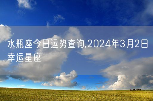 水瓶座今日运势查询,2024年3月2日幸运星座(图1)