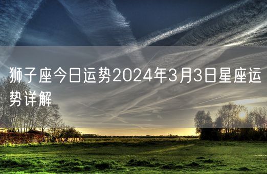 狮子座今日运势2024年3月3日星座运势详解(图1)