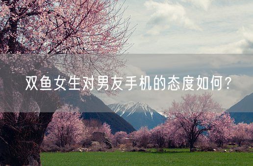 双鱼女生对男友手机的态度如何？(图1)