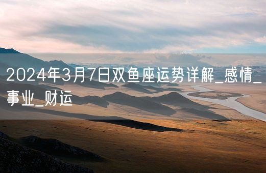 2024年3月7日双鱼座运势详解_感情_事业_财运(图1)