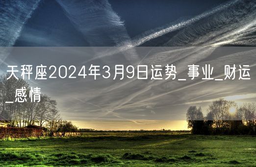 天秤座2024年3月9日运势_事业_财运_感情(图1)