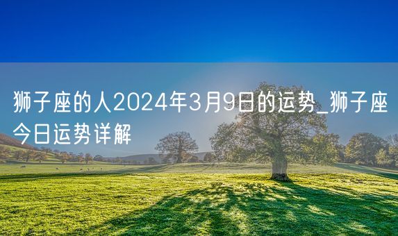 狮子座的人2024年3月9日的运势_狮子座今日运势详解(图1)