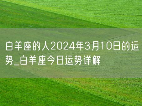 白羊座的人2024年3月10日的运势_白羊座今日运势详解(图1)