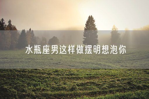 水瓶座男这样做摆明想泡你(图1)