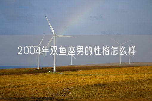 2004年双鱼座男的性格怎么样(图1)