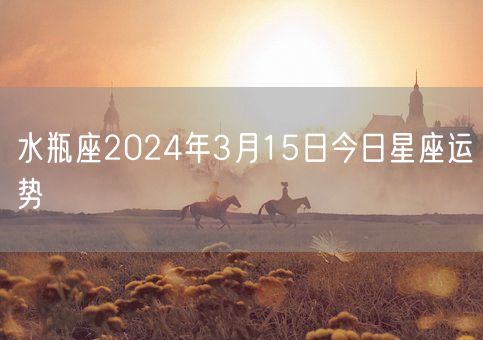 水瓶座2024年3月15日今日星座运势(图1)