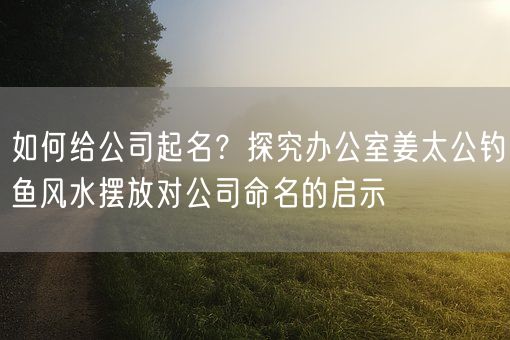 如何给公司起名？探究办公室姜太公钓鱼风水摆放对公司命名的启示(图1)