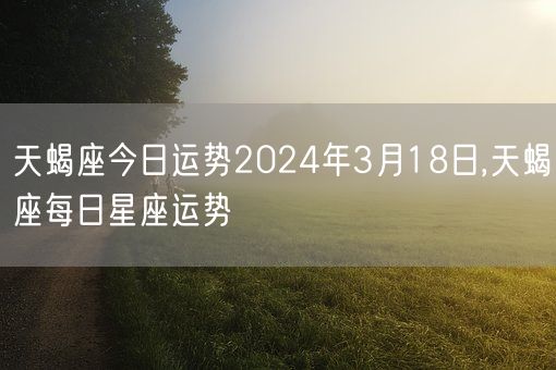 天蝎座今日运势2024年3月18日,天蝎座每日星座运势(图1)