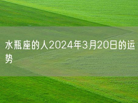 水瓶座的人2024年3月20日的运势(图1)