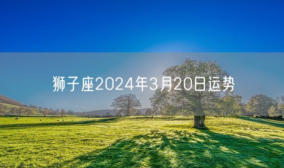 狮子座2024年3月20日运势(图1)