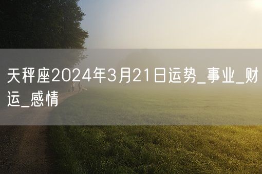 天秤座2024年3月21日运势_事业_财运_感情(图1)