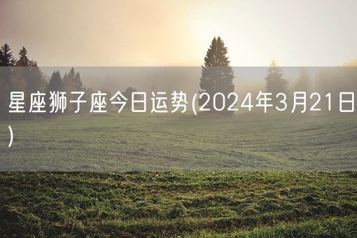 星座狮子座今日运势(2024年3月21日) (图1)