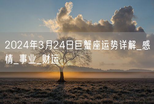 2024年3月24日巨蟹座运势详解_感情_事业_财运(图1)