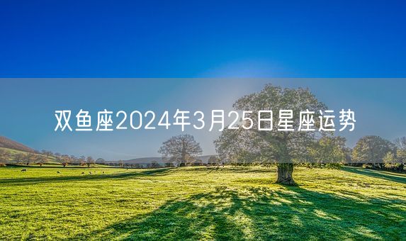 双鱼座2024年3月25日星座运势(图1)