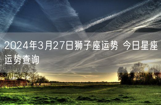 2024年3月27日狮子座运势 今日星座运势查询(图1)