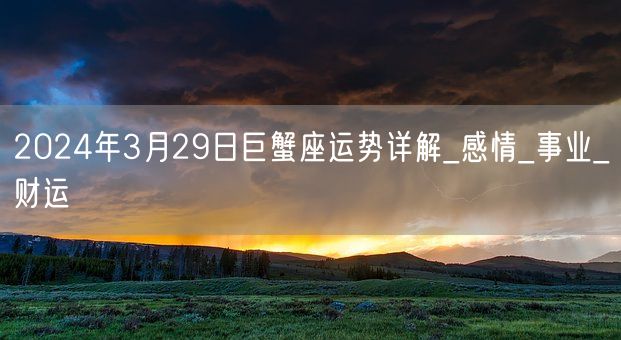 2024年3月29日巨蟹座运势详解_感情_事业_财运(图1)