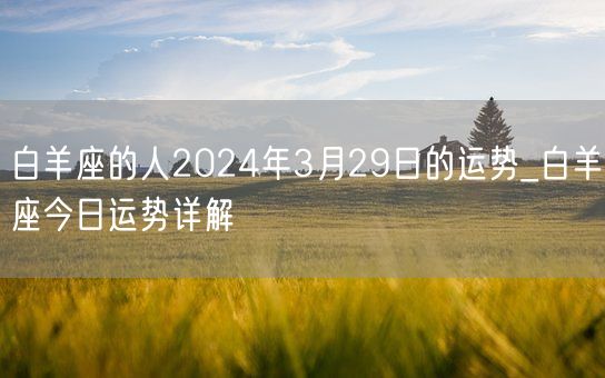 白羊座的人2024年3月29日的运势_白羊座今日运势详解(图1)