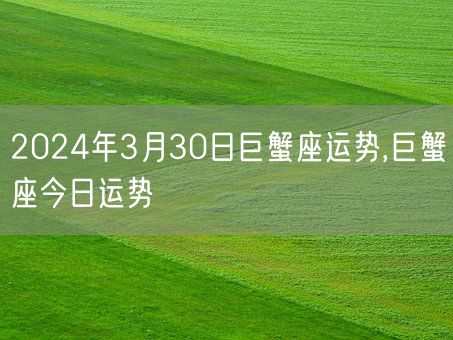 2024年3月30日巨蟹座运势,巨蟹座今日运势(图1)