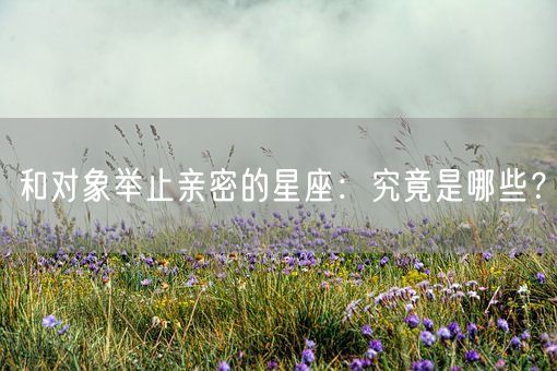 和对象举止亲密的星座：究竟是哪些？(图1)