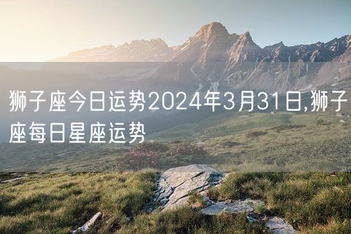 狮子座今日运势2024年3月31日,狮子座每日星座运势(图1)
