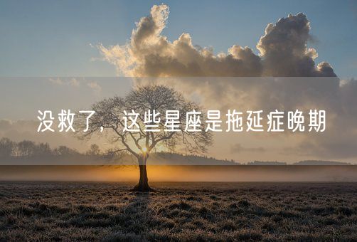 没救了，这些星座是拖延症晚期(图1)