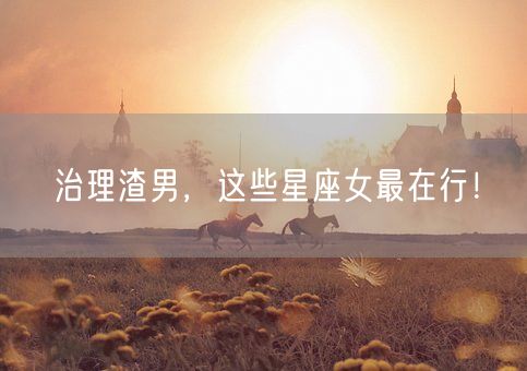 治理渣男，这些星座女最在行！(图1)